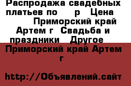 Распродажа свадебных платьев по 6000р › Цена ­ 6 000 - Приморский край, Артем г. Свадьба и праздники » Другое   . Приморский край,Артем г.